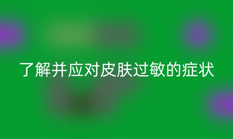 了解并应对皮肤过敏的症状