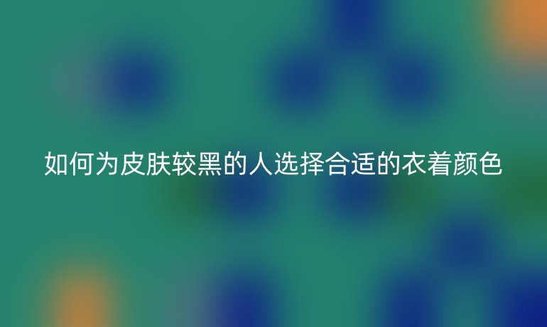 如何为皮肤较黑的人选择合适的衣着颜色