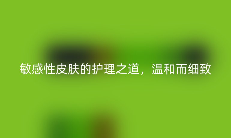 敏感性皮肤的护理之道,温和而细致