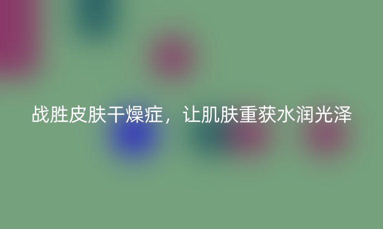 战胜皮肤干燥症，让肌肤重获水润光泽