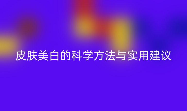 皮肤美白的科学方法与实用建议