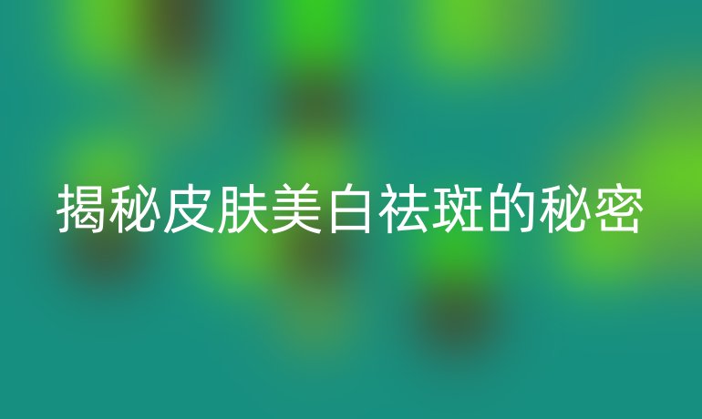 揭秘皮肤美白祛斑的秘密