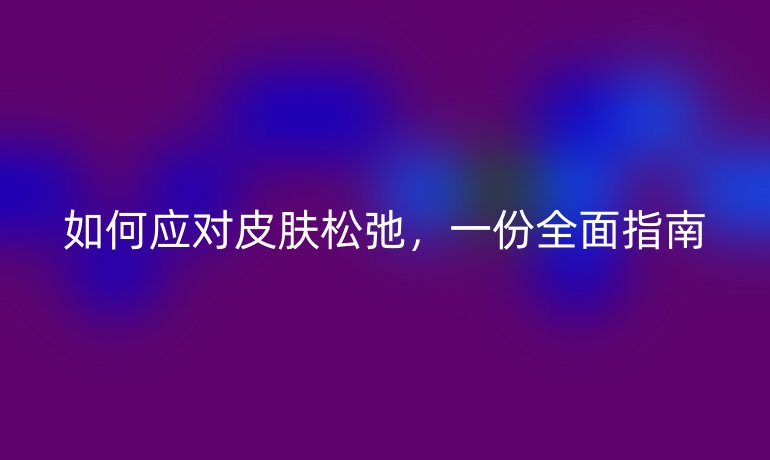如何应对皮肤松弛，一份全面指南