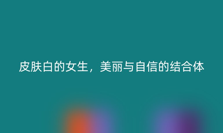 皮肤白的女生，美丽与自信的结合体