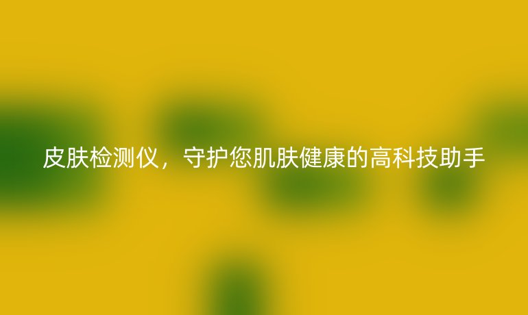 皮肤检测仪,守护您肌肤健康的高科技助手