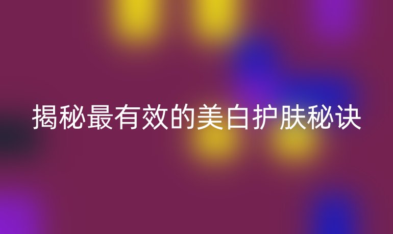 揭秘最有效的美白护肤秘诀