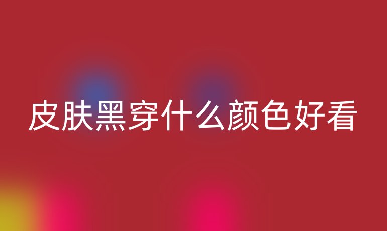 皮肤黑穿什么颜色好看