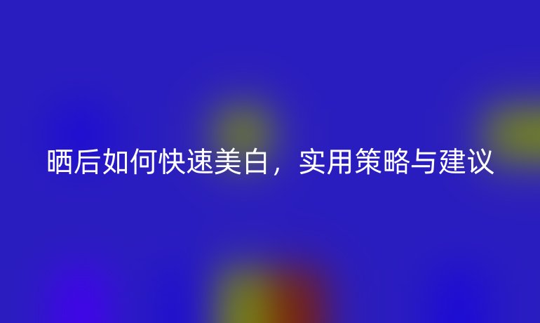 晒后如何快速美白，实用策略与建议