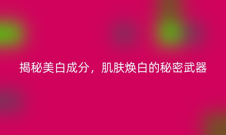 揭秘美白成分，肌肤焕白的秘密武器