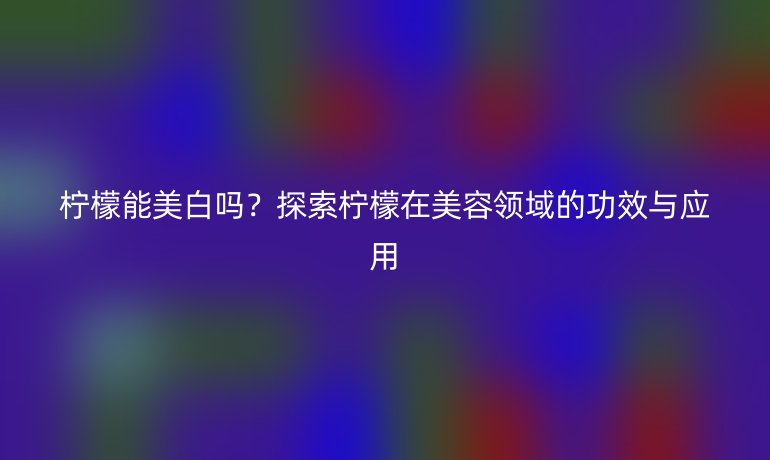 柠檬能美白吗?探索柠檬在美容领域的功效与应用