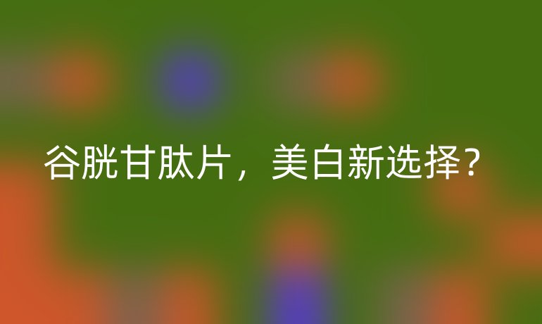 谷胱甘肽片，美白新选择？