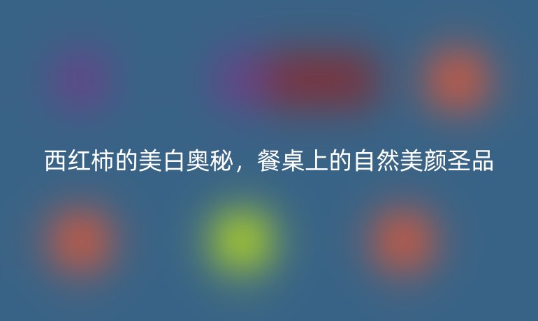 西红柿的美白奥秘，餐桌上的自然美颜圣品