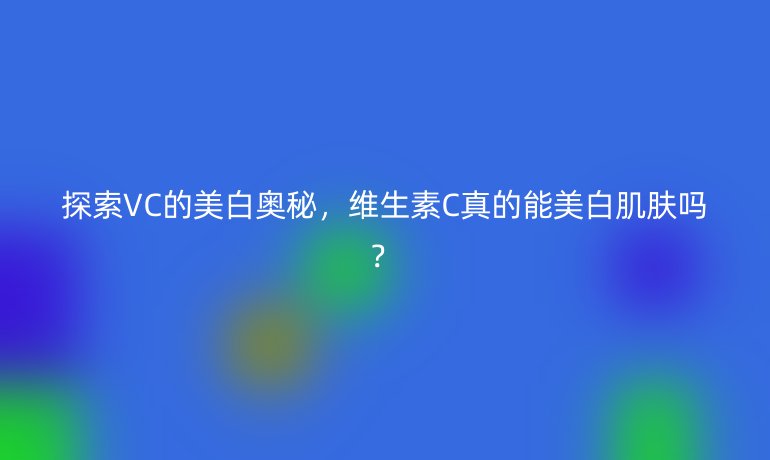 探索VC的美白奥秘，维生素C真的能美白肌肤吗？