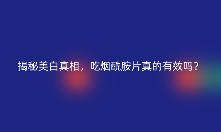 揭秘美白真相，吃烟酰胺片真的有效吗？