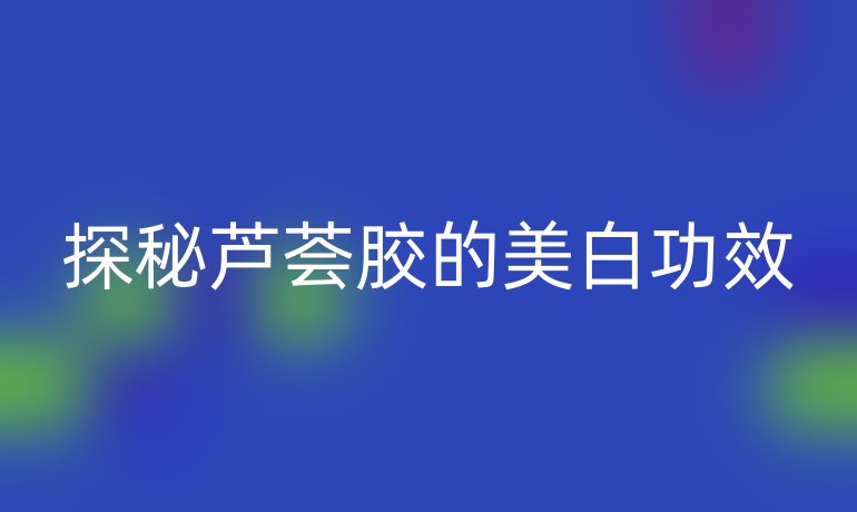 探秘芦荟胶的美白功效