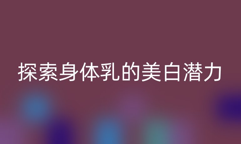 探索身体乳的美白潜力