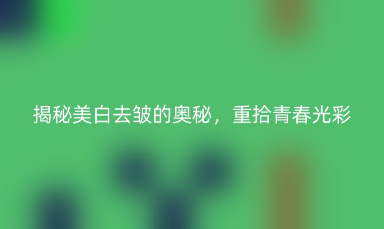 揭秘美白去皱的奥秘，重拾青春光彩