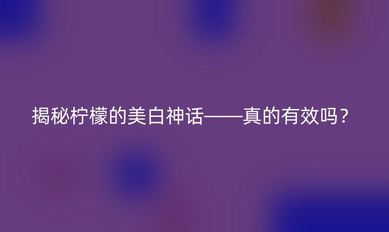 揭秘柠檬的美白神话——真的有效吗？