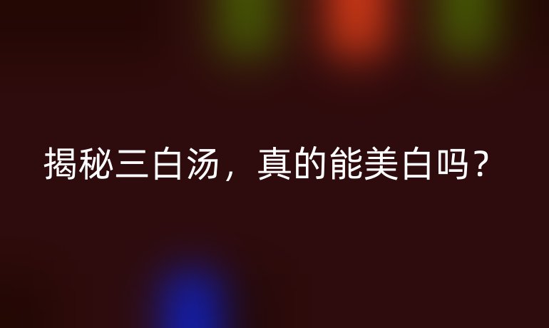 揭秘三白汤,真的能美白吗?