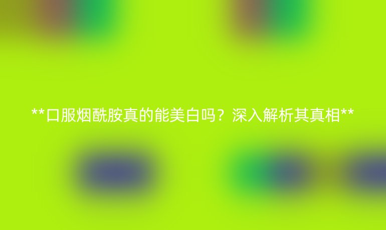 口服烟酰胺真的能美白吗？深入解析其真相