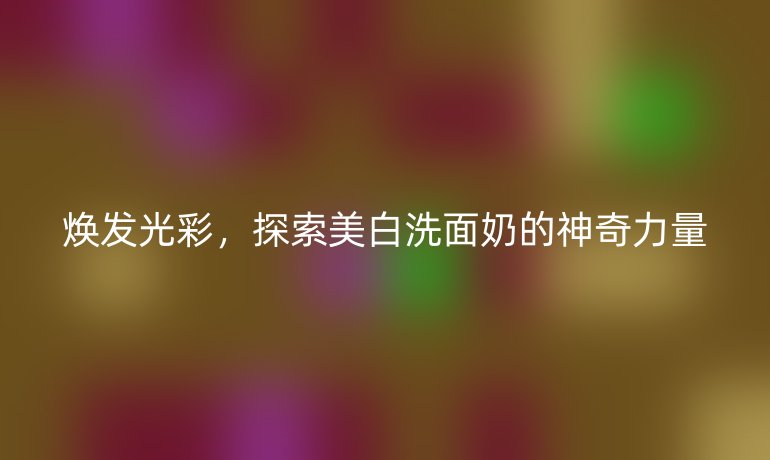 焕发光彩，探索美白洗面奶的神奇力量