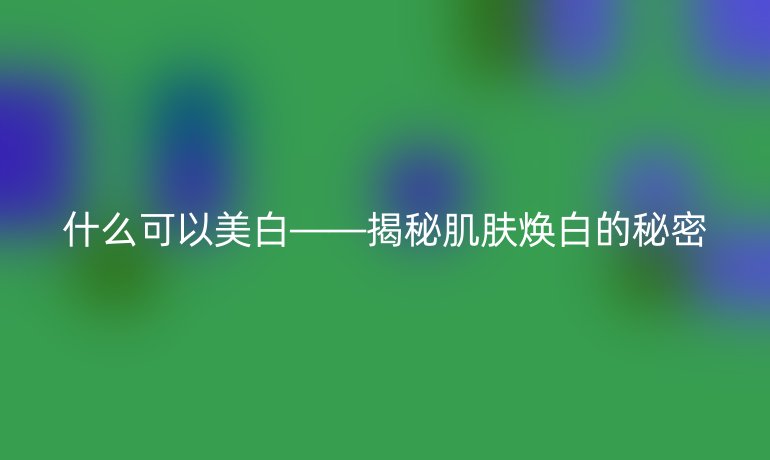 什么可以美白——揭秘肌肤焕白的秘密