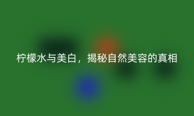 柠檬水与美白，揭秘自然美容的真相