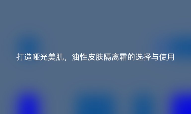 打造哑光美肌,油性皮肤隔离霜的选择与使用