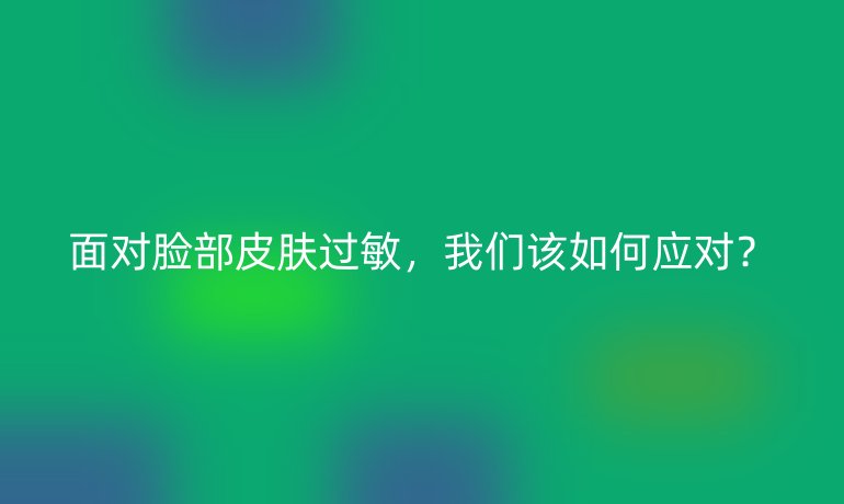 面对脸部皮肤过敏，我们该如何应对？