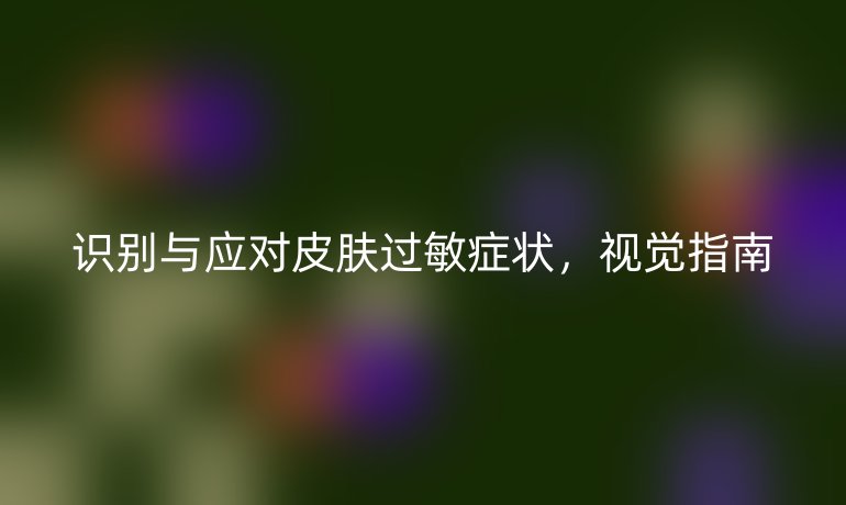 识别与应对皮肤过敏症状,视觉指南