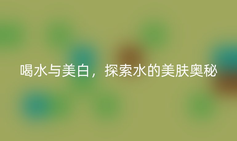喝水与美白,探索水的美肤奥秘