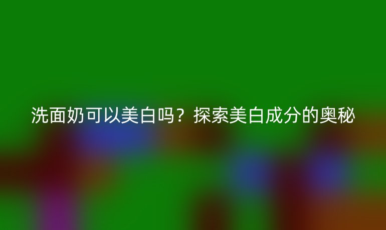 洗面奶可以美白吗？探索美白成分的奥秘