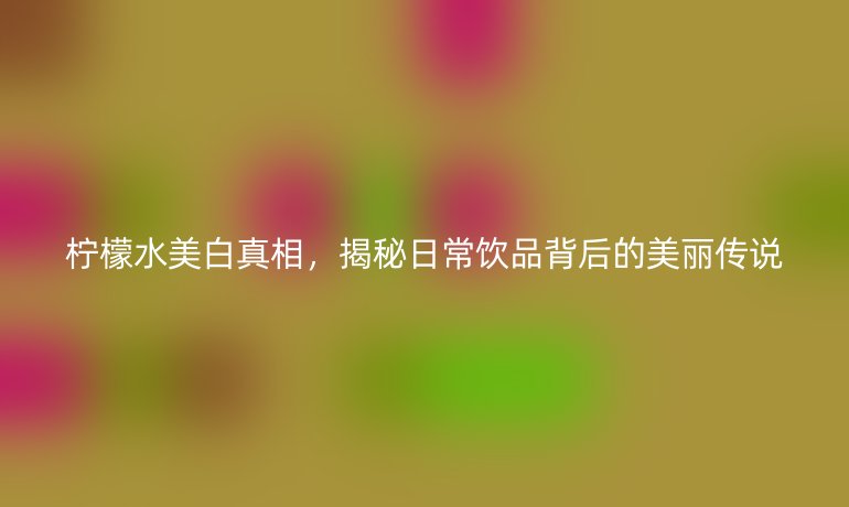 柠檬水美白真相,揭秘日常饮品背后的美丽传说
