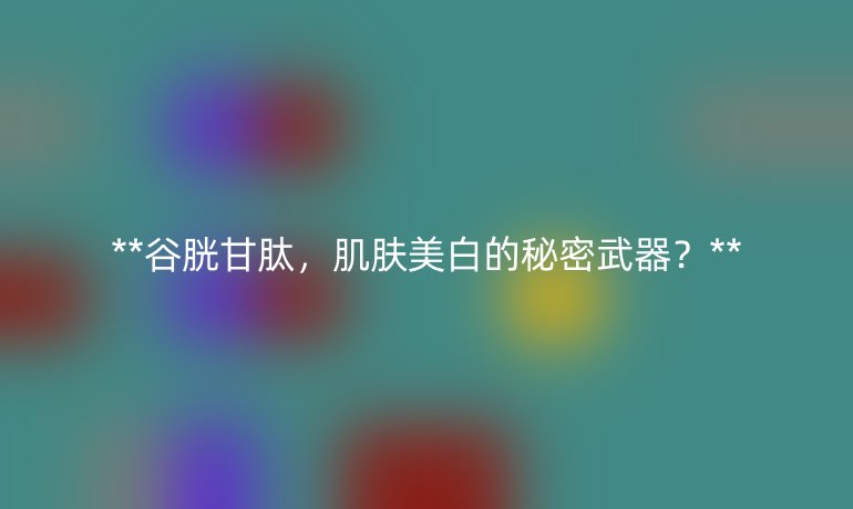 谷胱甘肽，肌肤美白的秘密武器？