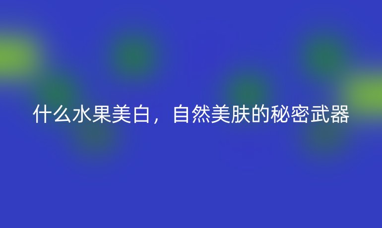 什么水果美白，自然美肤的秘密武器