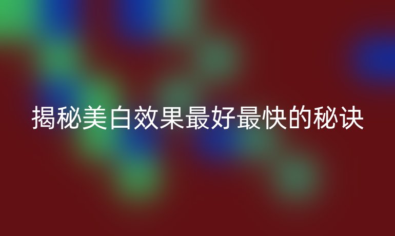 揭秘美白效果最好最快的秘诀