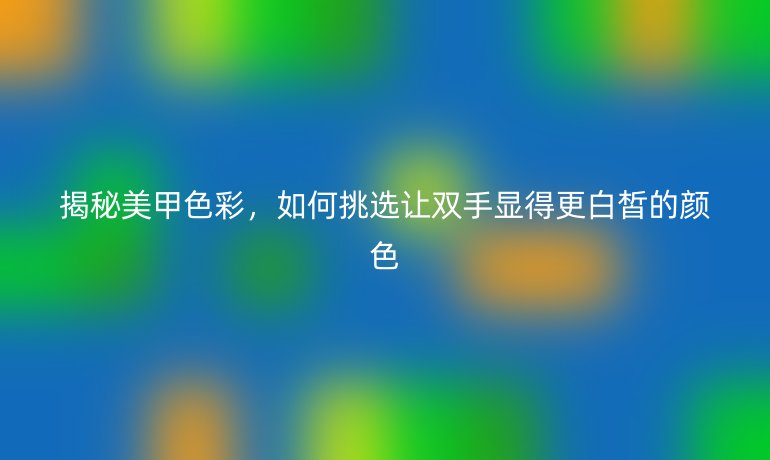 揭秘美甲色彩，如何挑选让双手显得更白皙的颜色