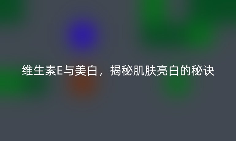 维生素E与美白，揭秘肌肤亮白的秘诀