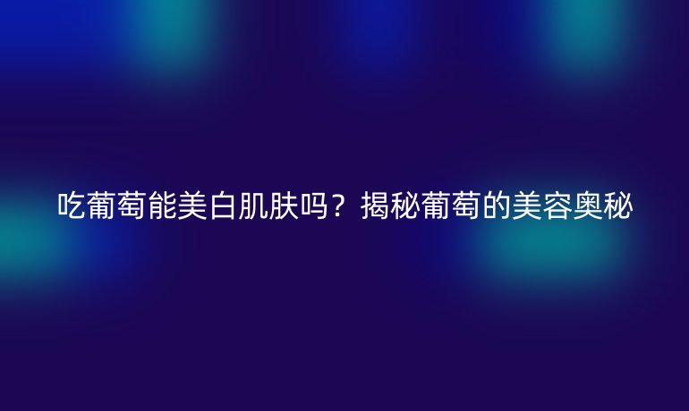 吃葡萄能美白肌肤吗？揭秘葡萄的美容奥秘