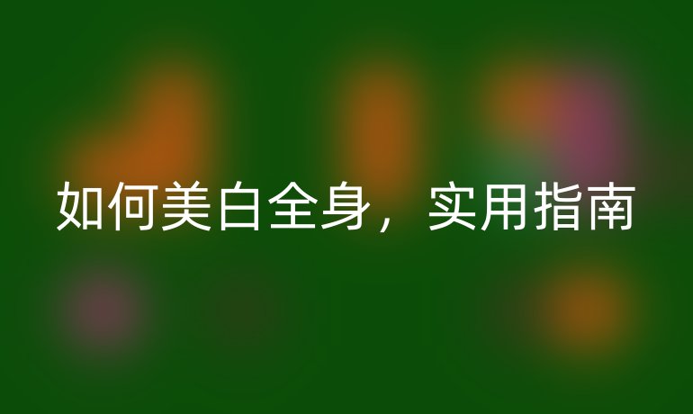 如何美白全身,实用指南