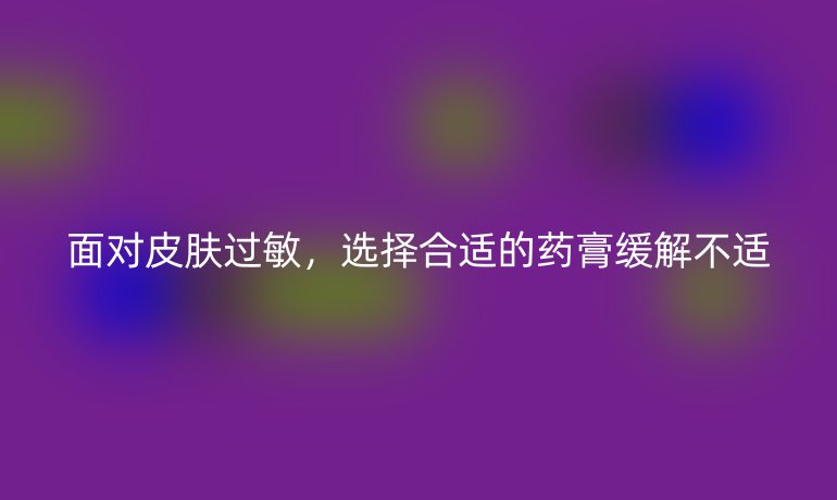 面对皮肤过敏，选择合适的药膏缓解不适
