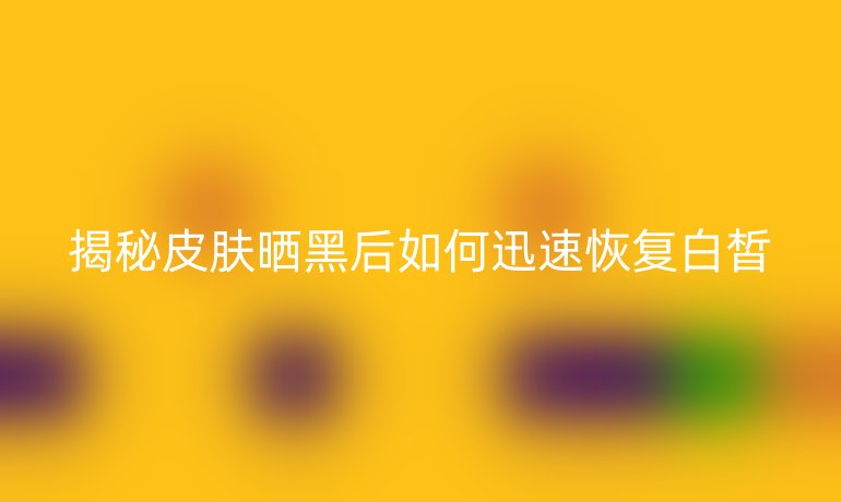 揭秘皮肤晒黑后如何迅速恢复白皙