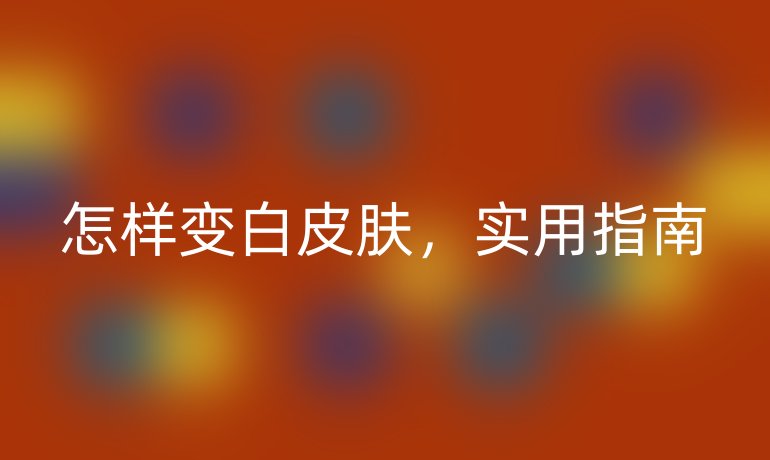 怎样变白皮肤，实用指南
