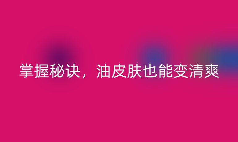 掌握秘诀，油皮肤也能变清爽