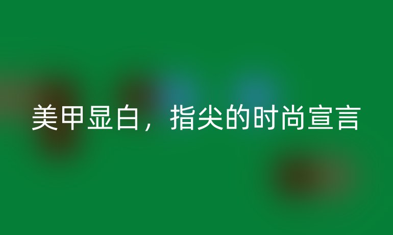 美甲显白,指尖的时尚宣言