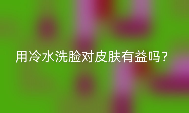 用冷水洗脸对皮肤有益吗?