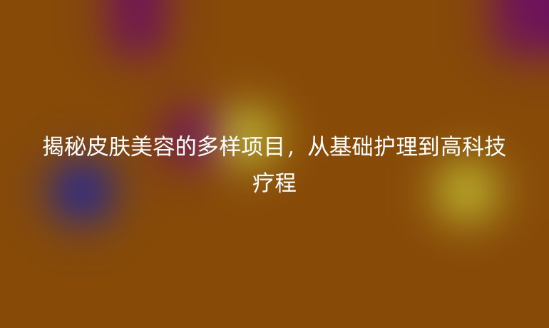 揭秘皮肤美容的多样项目，从基础护理到高科技疗程