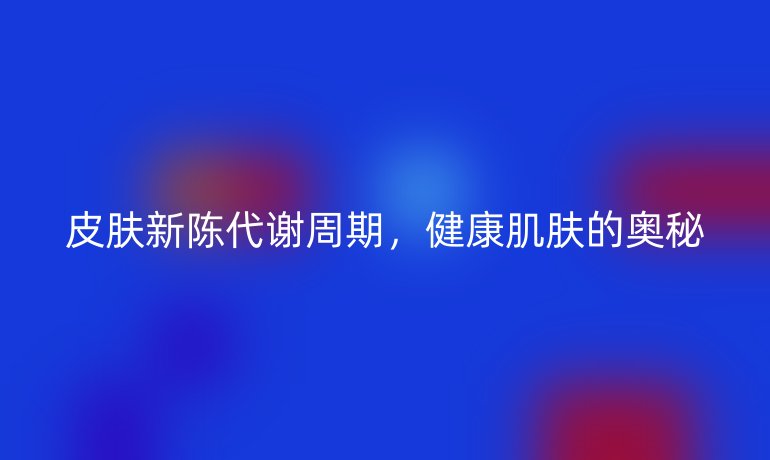 皮肤新陈代谢周期，健康肌肤的奥秘
