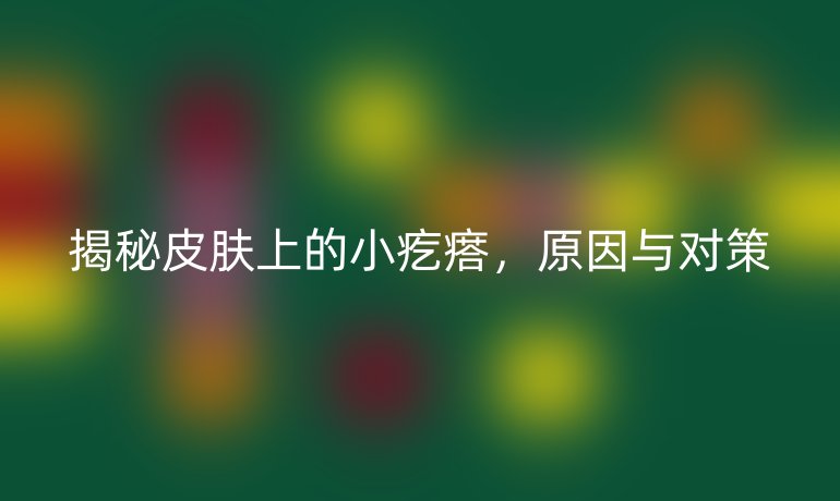 揭秘皮肤上的小疙瘩，原因与对策