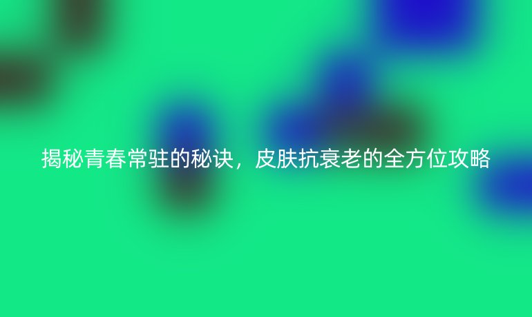 揭秘青春常驻的秘诀,皮肤抗衰老的全方位攻略
